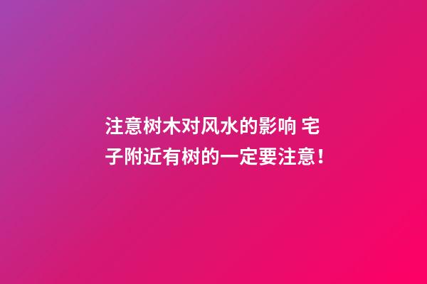 注意树木对风水的影响 宅子附近有树的一定要注意！